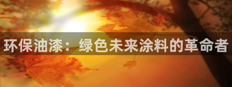 意昂5(KGAME)平台登录首页：环保油漆：绿色未来涂料的革