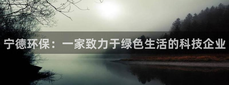 意昂5(KGAME)平台登录首页：宁德环保：一家致力于绿色生
