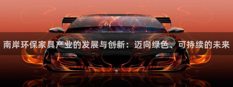 意昂5(KGAME)官方网：南岸环保家具产业的发展与创新：迈