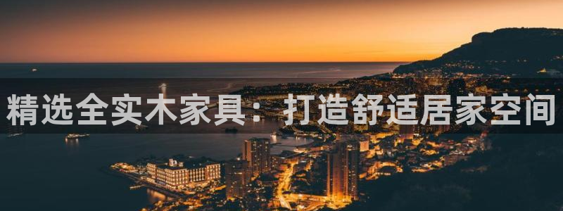 意昂5(KGAME)平台线路测试：精选全实木家具：打造舒适居