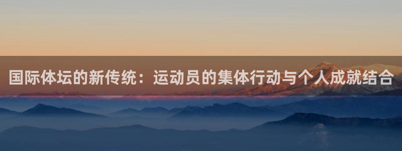 中欧体育kok：国际体坛的新传统：运动员的集体行动与个人成就结合